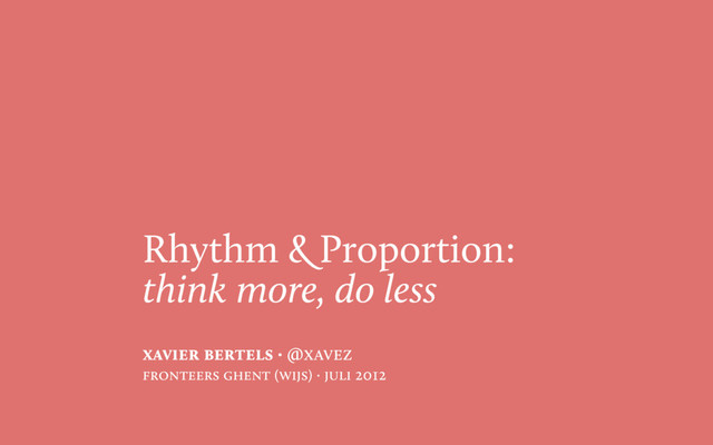 Rhythm & Proportion:
think more, do less
xavier bertels · @xavez
fronteers ghent (wijs) · juli 2012
