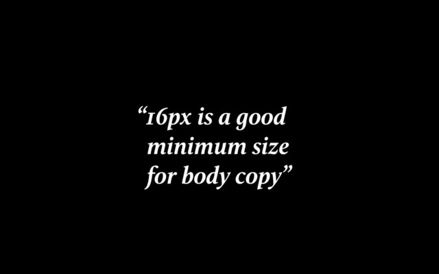 “16px is a good
minimum size
for body copy”
