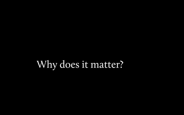Why does it matter?
