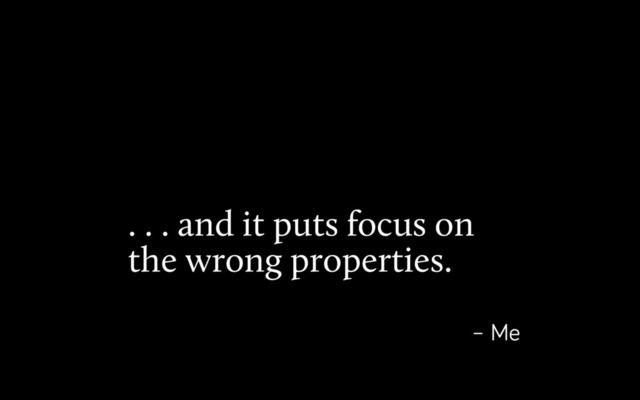 . . . and it puts focus on
the wrong properties.
– Me
