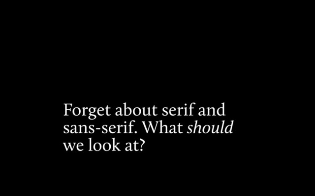 Forget about serif and
sans-serif. What should
we look at?
