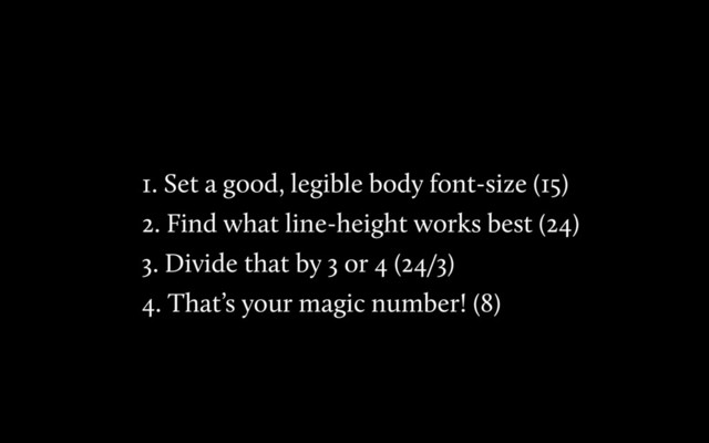 1. Set a good, legible body font-size (15)
2. Find what line-height works best (24)
3. Divide that by 3 or 4 (24/3)
4. That’s your magic number! (8)
