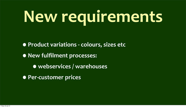 New	  requirements
•Product	  variations	  -­‐	  colours,	  sizes	  etc
•New	  fulﬁlment	  processes:	  
•webservices	  /	  warehouses
•Per-­‐customer	  prices
Friday, 20 July 12

