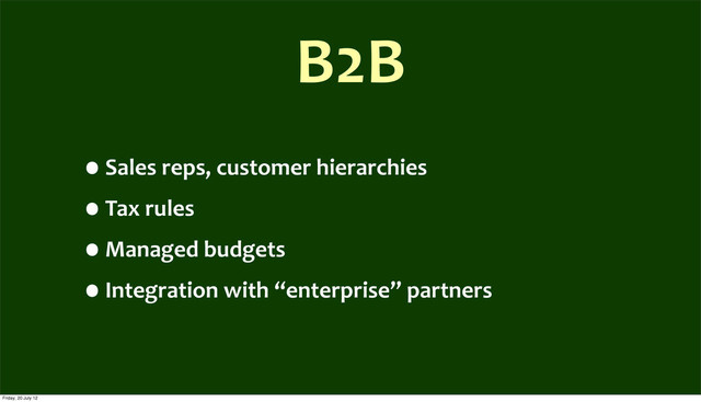 B2B
•Sales	  reps,	  customer	  hierarchies
•Tax	  rules
•Managed	  budgets
•Integration	  with	  “enterprise”	  partners
Friday, 20 July 12
