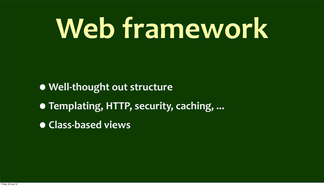 Web	  framework
•Well-­‐thought	  out	  structure
•Templating,	  HTTP,	  security,	  caching,	  ...
•Class-­‐based	  views
Friday, 20 July 12
