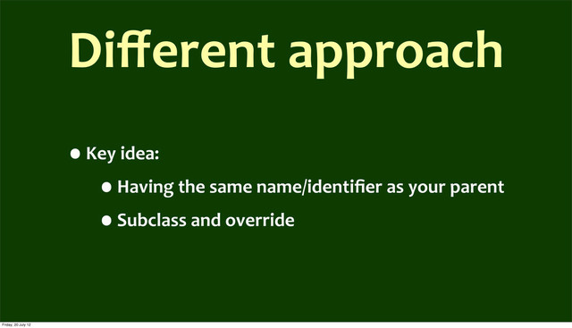 Diﬀerent	  approach
•Key	  idea:
•Having	  the	  same	  name/identiﬁer	  as	  your	  parent	  
•Subclass	  and	  override
Friday, 20 July 12
