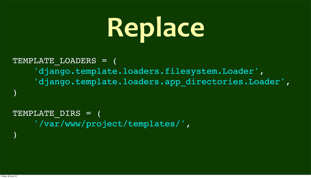 TEMPLATE_LOADERS = (
'django.template.loaders.filesystem.Loader',
'django.template.loaders.app_directories.Loader',
)
TEMPLATE_DIRS = (
'/var/www/project/templates/',
)
Replace
Friday, 20 July 12
