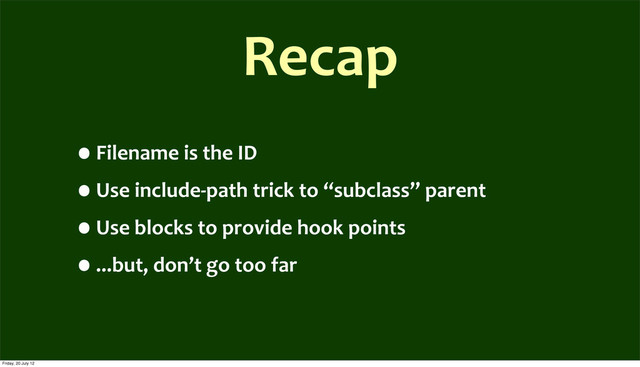 Recap
•Filename	  is	  the	  ID
•Use	  include-­‐path	  trick	  to	  “subclass”	  parent	  
•Use	  blocks	  to	  provide	  hook	  points
•...but,	  don’t	  go	  too	  far
Friday, 20 July 12
