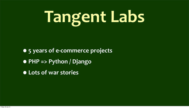 •5	  years	  of	  e-­‐commerce	  projects
•PHP	  =>	  Python	  /	  Django
•Lots	  of	  war	  stories
Tangent	  Labs
Friday, 20 July 12
