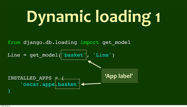 from django.db.loading import get_model
Line = get_model('basket', 'Line')
Dynamic	  loading	  1
INSTALLED_APPS = (
'oscar.apps.basket'
)
‘App	  label’
Friday, 20 July 12
