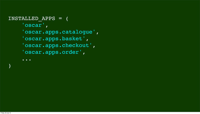 INSTALLED_APPS = (
'oscar',
'oscar.apps.catalogue',
'oscar.apps.basket',
'oscar.apps.checkout',
'oscar.apps.order',
...
)
Friday, 20 July 12

