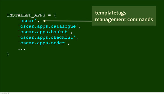 INSTALLED_APPS = (
'oscar',
'oscar.apps.catalogue',
'oscar.apps.basket',
'oscar.apps.checkout',
'oscar.apps.order',
...
)
templatetags
management	  commands
Friday, 20 July 12
