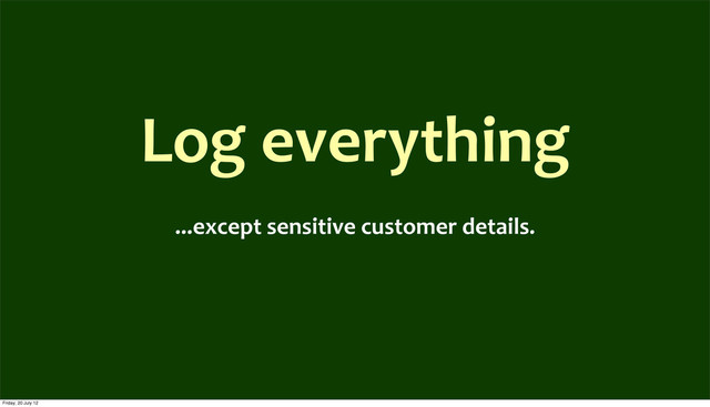 Log	  everything
...except	  sensitive	  customer	  details.
Friday, 20 July 12
