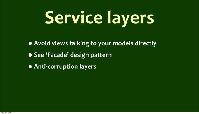Service	  layers
•Avoid	  views	  talking	  to	  your	  models	  directly
•See	  ‘Facade’	  design	  pattern
•Anti-­‐corruption	  layers
Friday, 20 July 12
