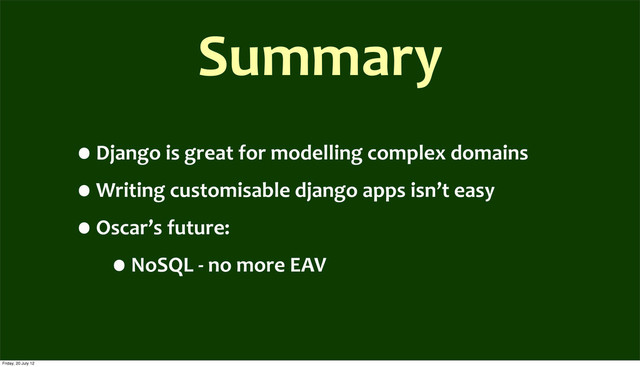Summary
•Django	  is	  great	  for	  modelling	  complex	  domains
•Writing	  customisable	  django	  apps	  isn’t	  easy
•Oscar’s	  future:	  
•NoSQL	  -­‐	  no	  more	  EAV
Friday, 20 July 12
