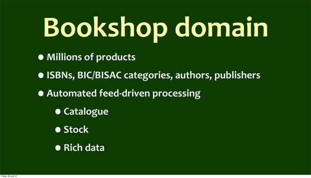 Bookshop	  domain
•Millions	  of	  products
•ISBNs,	  BIC/BISAC	  categories,	  authors,	  publishers
•Automated	  feed-­‐driven	  processing
•Catalogue
•Stock
•Rich	  data
Friday, 20 July 12
