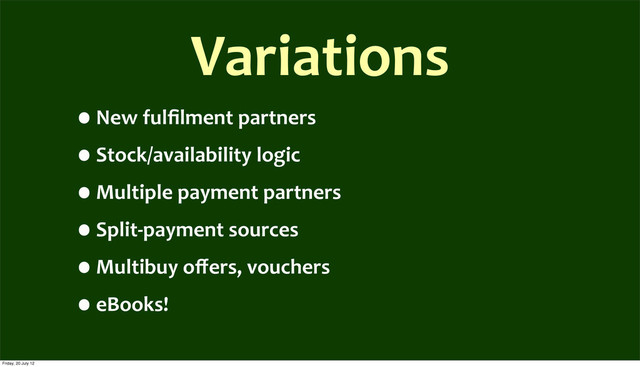 Variations
•New	  fulﬁlment	  partners
•Stock/availability	  logic
•Multiple	  payment	  partners
•Split-­‐payment	  sources
•Multibuy	  oﬀers,	  vouchers
•eBooks!
Friday, 20 July 12
