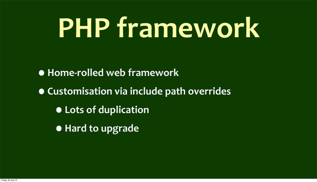 PHP	  framework
•Home-­‐rolled	  web	  framework
•Customisation	  via	  include	  path	  overrides
•Lots	  of	  duplication
•Hard	  to	  upgrade
Friday, 20 July 12
