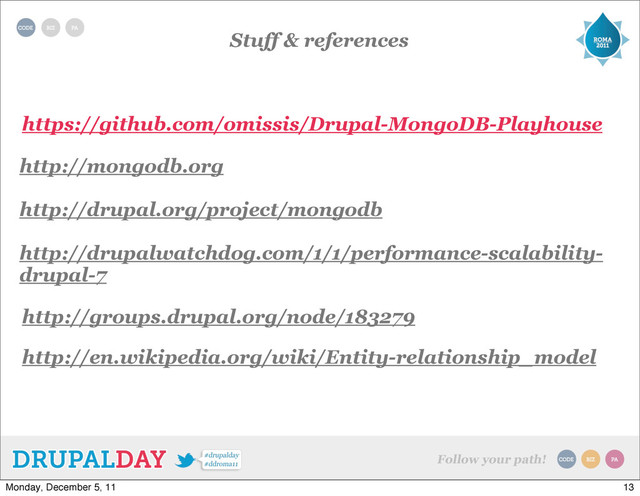 Stuff & references
https://github.com/omissis/Drupal-MongoDB-Playhouse
http://mongodb.org
http://drupal.org/project/mongodb
http://drupalwatchdog.com/1/1/performance-scalability-
drupal-7
http://groups.drupal.org/node/183279
http://en.wikipedia.org/wiki/Entity-relationship_model
13
Monday, December 5, 11
