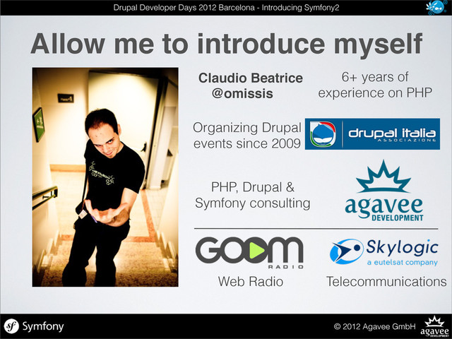 Allow me to introduce myself
© 2012 Agavee GmbH
Drupal Developer Days 2012 Barcelona - Introducing Symfony2
Organizing Drupal
events since 2009
6+ years of
experience on PHP
Claudio Beatrice
@omissis
PHP, Drupal &
Symfony consulting
Web Radio Telecommunications
