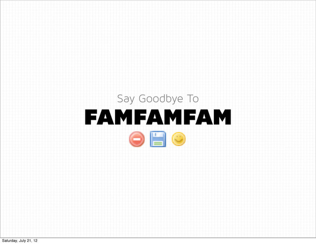 FAMFAMFAM
Say Goodbye To
Saturday, July 21, 12
