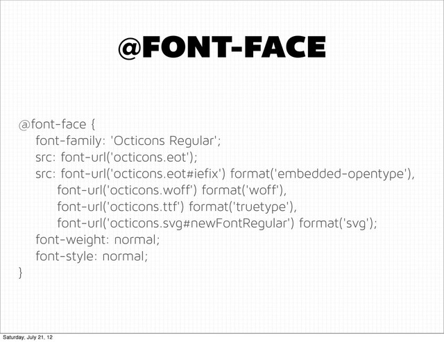 @font-face {
font-family: 'Octicons Regular';
src: font-url('octicons.eot');
src: font-url('octicons.eot#iefix') format('embedded-opentype'),
font-url('octicons.woff') format('woff'),
font-url('octicons.ttf') format('truetype'),
font-url('octicons.svg#newFontRegular') format('svg');
font-weight: normal;
font-style: normal;
}
@FONT-FACE
Saturday, July 21, 12
