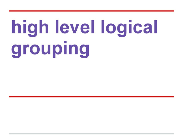 high level logical
grouping
