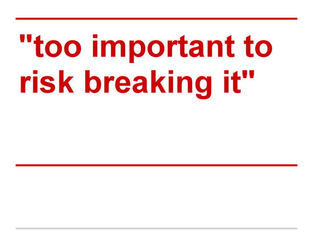 "too important to
risk breaking it"
