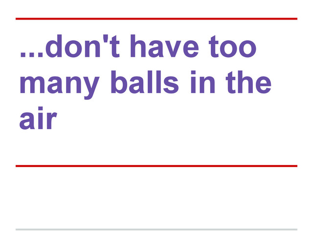 ...don't have too
many balls in the
air
