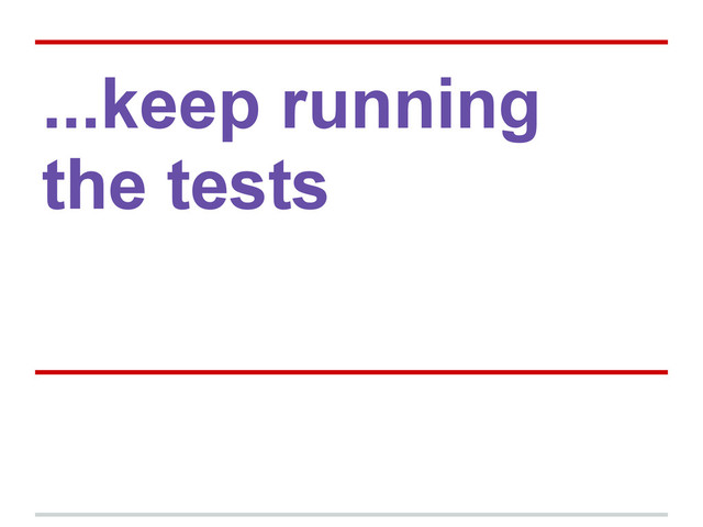 ...keep running
the tests
