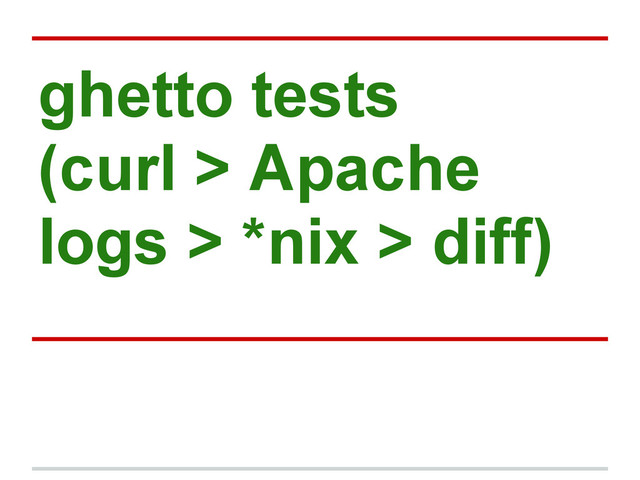 ghetto tests
(curl > Apache
logs > *nix > diff)
