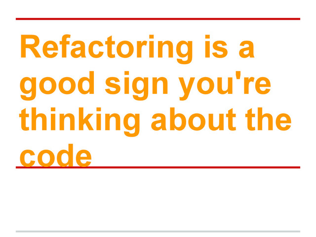 Refactoring is a
good sign you're
thinking about the
code
