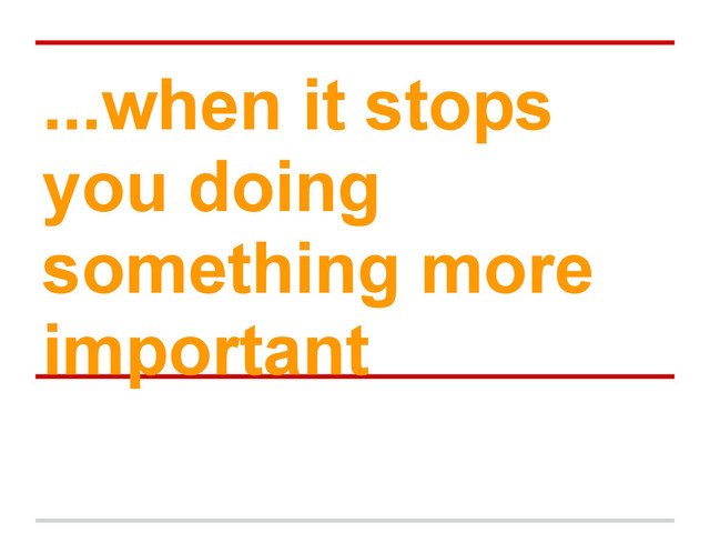 ...when it stops
you doing
something more
important
