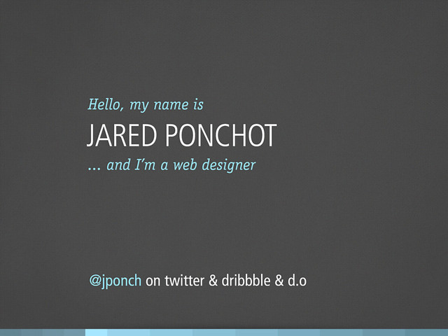 Hello, my name is
JARED PONCHOT
@jponch on twitter & dribbble & d.o
... and I’m a web designer

