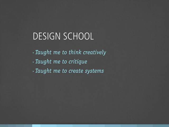 DESIGN SCHOOL
‣
Taught me to think creatively
‣
Taught me to critique
‣
Taught me to create systems
