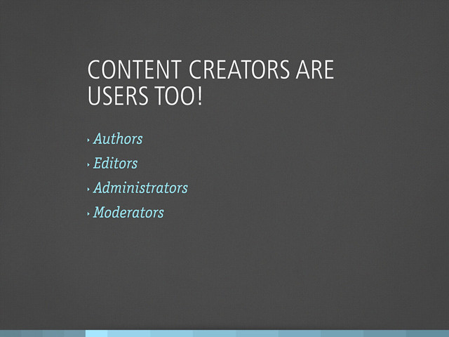 CONTENT CREATORS ARE
USERS TOO!
‣
Authors
‣
Editors
‣
Administrators
‣
Moderators
