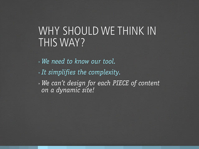 WHY SHOULD WE THINK IN
THIS WAY?
‣
We need to know our tool.
‣
It simplifies the complexity.
‣
We can’t design for each PIECE of content
on a dynamic site!
