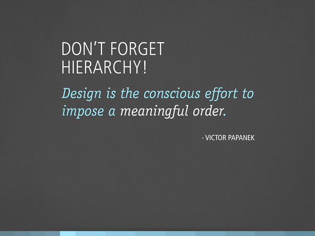 DON’T FORGET
HIERARCHY!
Design is the conscious effort to
impose a meaningful order.
- VICTOR PAPANEK
