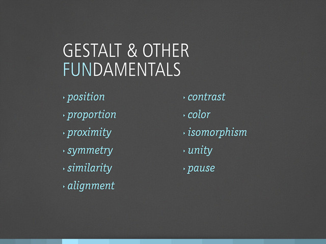 GESTALT & OTHER
FUNDAMENTALS
‣
position
‣
proportion
‣
proximity
‣
symmetry
‣
similarity
‣
alignment
‣
contrast
‣
color
‣
isomorphism
‣
unity
‣
pause
