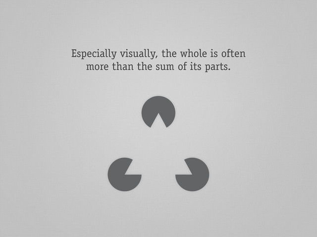 Especially visually, the whole is often
more than the sum of its parts.
