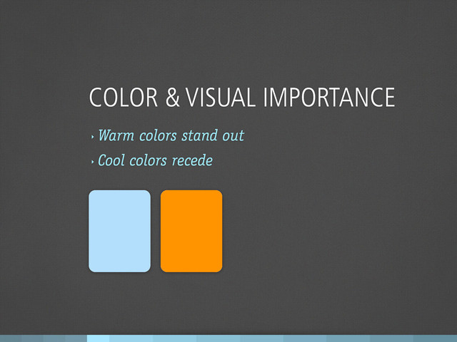 COLOR & VISUAL IMPORTANCE
‣
Warm colors stand out
‣
Cool colors recede
