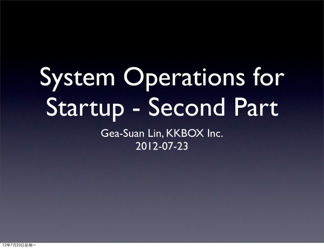 System Operations for
Startup - Second Part
Gea-Suan Lin, KKBOX Inc.
2012-07-23
12年7月23日星期⼀一
