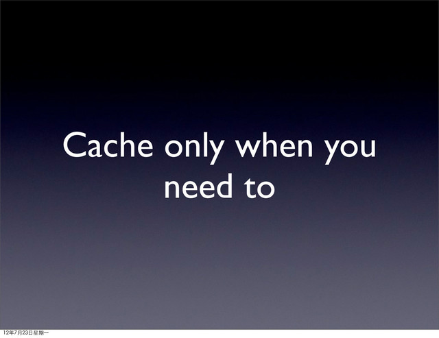 Cache only when you
need to
12年7月23日星期⼀一

