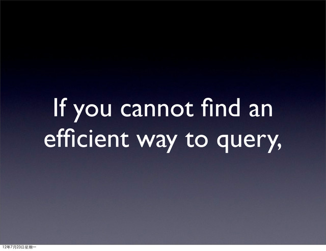 If you cannot ﬁnd an
efﬁcient way to query,
12年7月23日星期⼀一
