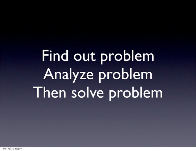 Find out problem
Analyze problem
Then solve problem
12年7月23日星期⼀一
