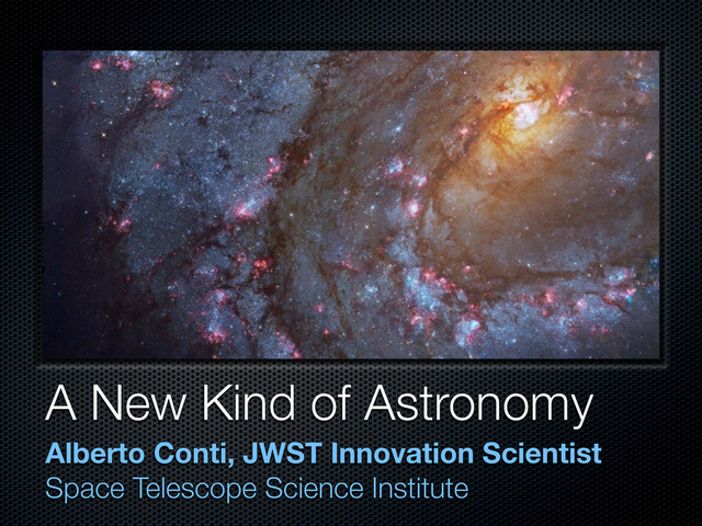 A New Kind of Astronomy
Alberto Conti, JWST Innovation Scientist
Space Telescope Science Institute
