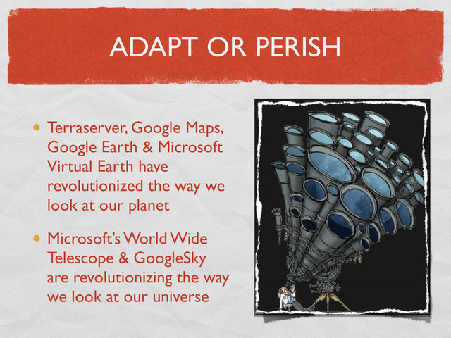 ADAPT OR PERISH
Terraserver, Google Maps,
Google Earth & Microsoft
Virtual Earth have
revolutionized the way we
look at our planet
Microsoft’s World Wide
Telescope & GoogleSky
are revolutionizing the way
we look at our universe

