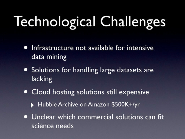 • Infrastructure not available for intensive
data mining
• Solutions for handling large datasets are
lacking
• Cloud hosting solutions still expensive
‣ Hubble Archive on Amazon $500K+/yr
• Unclear which commercial solutions can ﬁt
science needs
Technological Challenges
