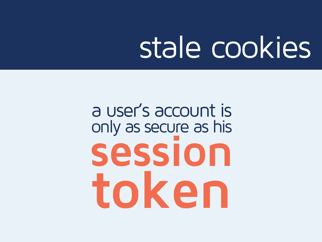 stale cookies
a user’s account is
session
only as secure as his
token
