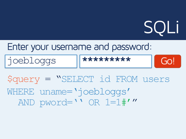 SQLi
joebloggs
Enter your username and password:
Go!
$query = “SELECT id FROM users
WHERE uname=‘joebloggs’
*********
AND pword=‘‘ OR 1=1#’”
